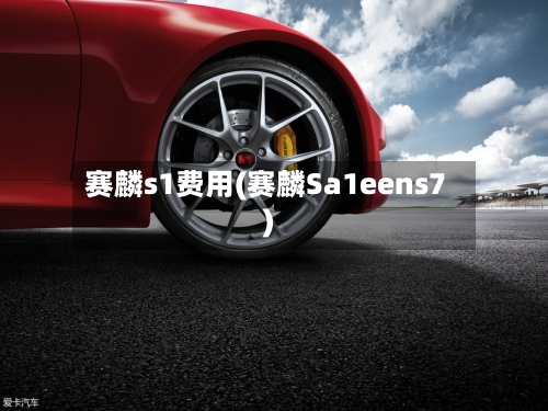 赛麟s1费用(赛麟Sa1eens7)